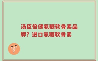 汤臣倍健氨糖软骨素品牌？进口氨糖软骨素
