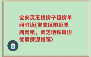 宝安灵芝找房子租房单间附近(宝安区附近单间出租，灵芝地铁周边优质房源推荐)