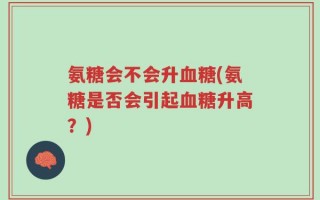 氨糖会不会升血糖(氨糖是否会引起血糖升高？)