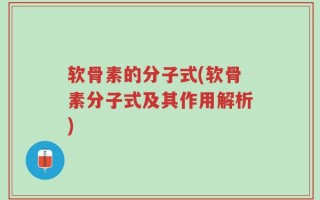 软骨素的分子式(软骨素分子式及其作用解析)