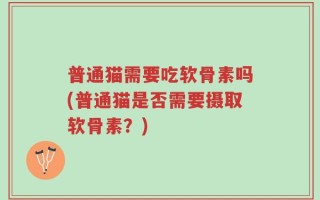 普通猫需要吃软骨素吗(普通猫是否需要摄取软骨素？)