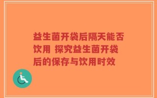 益生菌开袋后隔天能否饮用 探究益生菌开袋后的保存与饮用时效