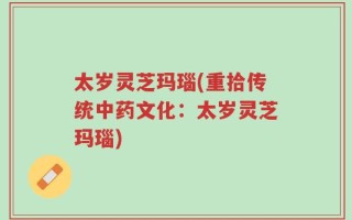太岁灵芝玛瑙(重拾传统中药文化：太岁灵芝玛瑙)