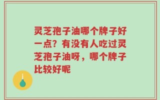 灵芝孢子油哪个牌子好一点？有没有人吃过灵芝孢子油呀，哪个牌子比较好呢