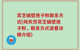 灵芝破壁孢子粉联系方式(纯天然灵芝破壁孢子粉，联系方式请看详细介绍)