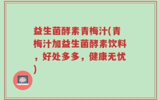 益生菌酵素青梅汁(青梅汁加益生菌酵素饮料，好处多多，健康无忧)