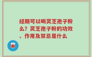经期可以喝灵芝孢子粉么？灵芝孢子粉的功效、作用及禁忌是什么