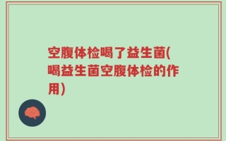 空腹体检喝了益生菌(喝益生菌空腹体检的作用)