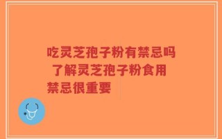 吃灵芝孢子粉有禁忌吗 了解灵芝孢子粉食用禁忌很重要