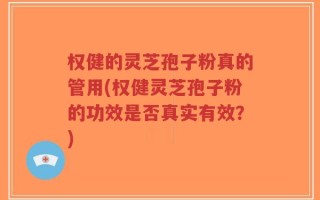 权健的灵芝孢子粉真的管用(权健灵芝孢子粉的功效是否真实有效？)