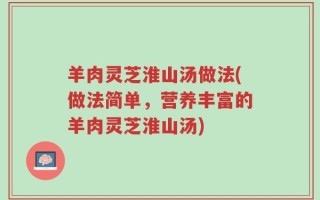 羊肉灵芝淮山汤做法(做法简单，营养丰富的羊肉灵芝淮山汤)