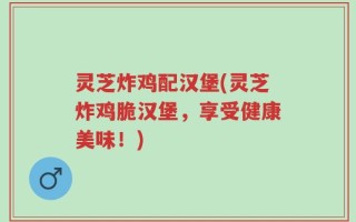 灵芝炸鸡配汉堡(灵芝炸鸡脆汉堡，享受健康美味！)