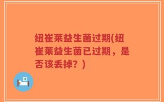 纽崔莱益生菌过期(纽崔莱益生菌已过期，是否该丢掉？)