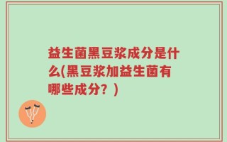 益生菌黑豆浆成分是什么(黑豆浆加益生菌有哪些成分？)