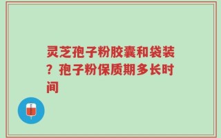 灵芝孢子粉胶囊和袋装？孢子粉保质期多长时间