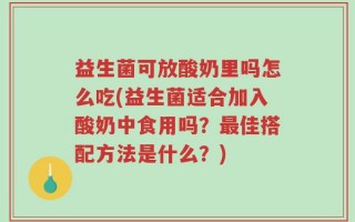 益生菌可放酸奶里吗怎么吃(益生菌适合加入酸奶中食用吗？最佳搭配方法是什么？)