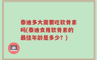 泰迪多大需要吃软骨素吗(泰迪食用软骨素的最佳年龄是多少？)