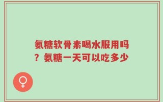 氨糖软骨素喝水服用吗？氨糖一天可以吃多少