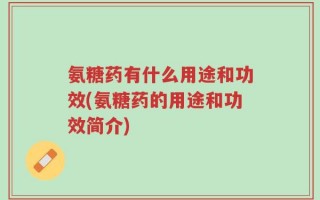氨糖药有什么用途和功效(氨糖药的用途和功效简介)