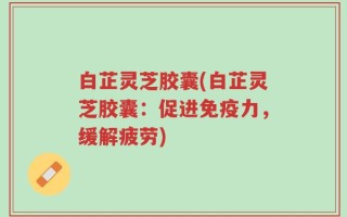 白芷灵芝胶囊(白芷灵芝胶囊：促进免疫力，缓解疲劳)