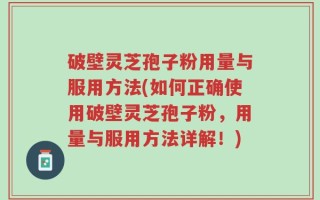 破壁灵芝孢子粉用量与服用方法(如何正确使用破壁灵芝孢子粉，用量与服用方法详解！)