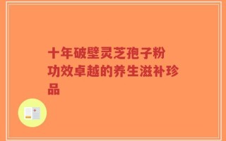 十年破壁灵芝孢子粉 功效卓越的养生滋补珍品