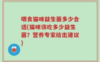 喂食猫咪益生菌多少合适(猫咪该吃多少益生菌？营养专家给出建议)