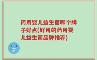 药用婴儿益生菌哪个牌子好点(好用的药用婴儿益生菌品牌推荐)