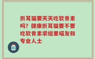 折耳猫要天天吃软骨素吗？健康折耳猫要不要吃软骨素求组里喵友和专业人士