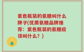 紫色瓶装的氨糖叫什么牌子(优质氨糖品牌推荐：紫色瓶装的氨糖应该叫什么？)