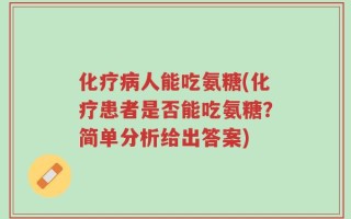 化疗病人能吃氨糖(化疗患者是否能吃氨糖？简单分析给出答案)