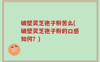 破壁灵芝孢子粉苦么(破壁灵芝孢子粉的口感如何？)