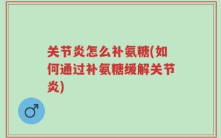 关节炎怎么补氨糖(如何通过补氨糖缓解关节炎)
