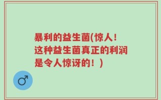 暴利的益生菌(惊人！这种益生菌真正的利润是令人惊讶的！)