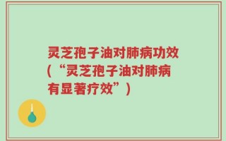 灵芝孢子油对肺病功效(“灵芝孢子油对肺病有显著疗效”)