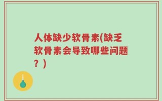 人体缺少软骨素(缺乏软骨素会导致哪些问题？)