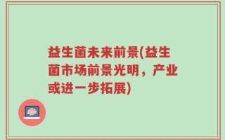 益生菌未来前景(益生菌市场前景光明，产业或进一步拓展)