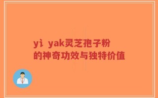y讠yak灵芝孢子粉的神奇功效与独特价值