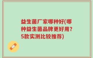 益生菌厂家哪种好(哪种益生菌品牌更好用？5款实测比较推荐)