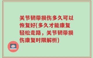 关节韧带损伤多久可以恢复好(多久才能康复轻松走路，关节韧带损伤康复时限解析)