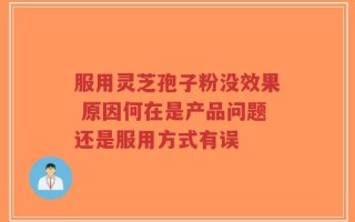 服用灵芝孢子粉没效果 原因何在是产品问题还是服用方式有误