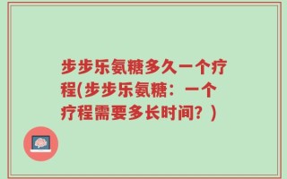 步步乐氨糖多久一个疗程(步步乐氨糖：一个疗程需要多长时间？)