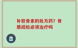 补软骨素的处方药？骨质疏松必须治疗吗