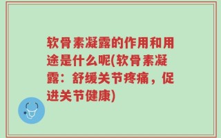 软骨素凝露的作用和用途是什么呢(软骨素凝露：舒缓关节疼痛，促进关节健康)
