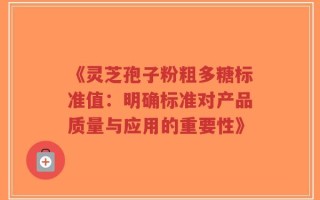 《灵芝孢子粉粗多糖标准值：明确标准对产品质量与应用的重要性》
