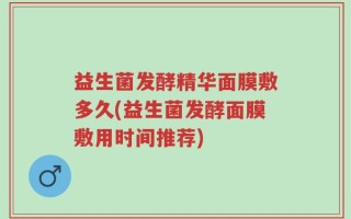 益生菌发酵精华面膜敷多久(益生菌发酵面膜敷用时间推荐)