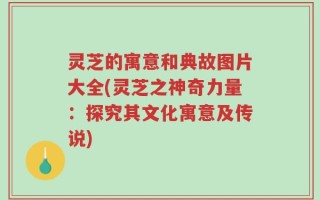 灵芝的寓意和典故图片大全(灵芝之神奇力量：探究其文化寓意及传说)