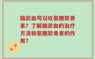 脑淤血可以吃氨糖软骨素？了解脑淤血的治疗方法和氨糖软骨素的作用？