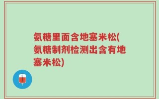 氨糖里面含地塞米松(氨糖制剂检测出含有地塞米松)