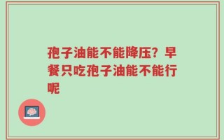 孢子油能不能降压？早餐只吃孢子油能不能行呢
